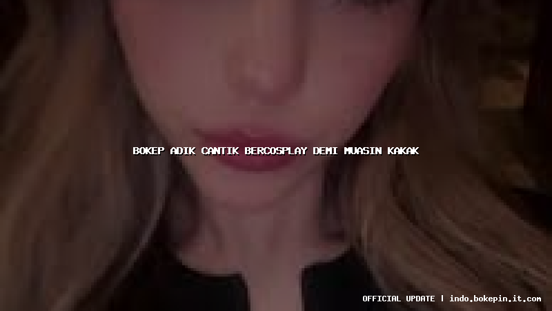 bokep adik cantik bercosplay demi muasin kakak bokep adik cantik bercosplay demi muasin kakak