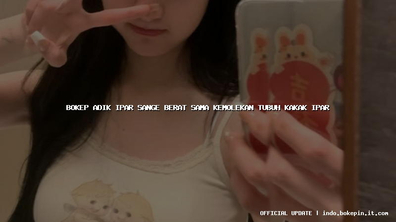 bokep adik ipar sange berat sama kemolekan tubuh kakak ipar bokep adik ipar sange berat sama kemolekan tubuh kakak ipar