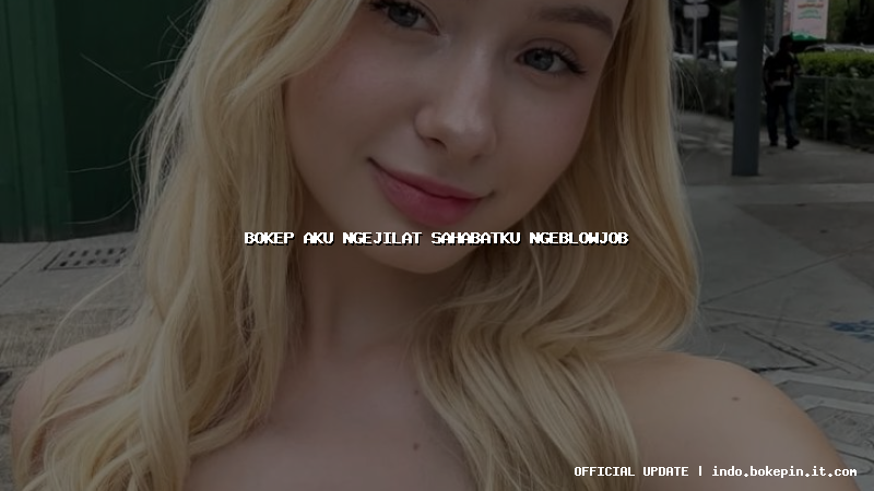 bokep aku ngejilat sahabatku ngeblowjob