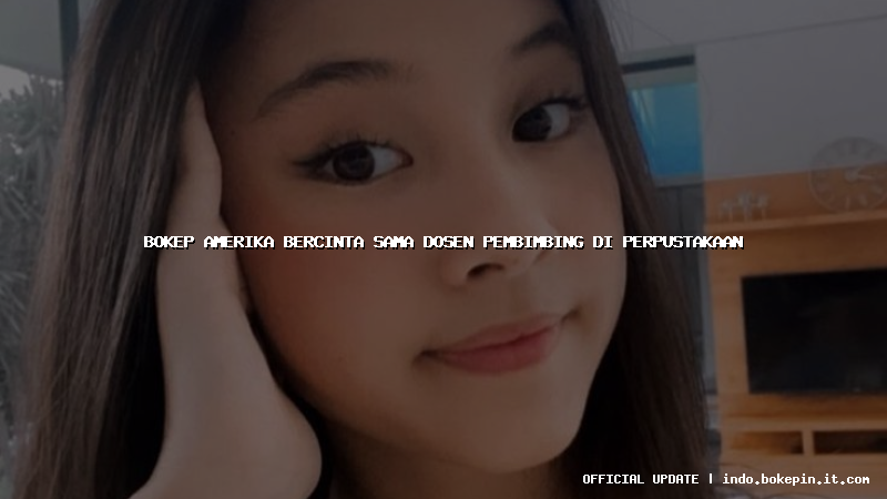 bokep amerika bercinta sama dosen pembimbing di perpustakaan