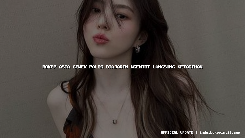 bokep asia cewek polos diajarin ngentot langsung ketagihan