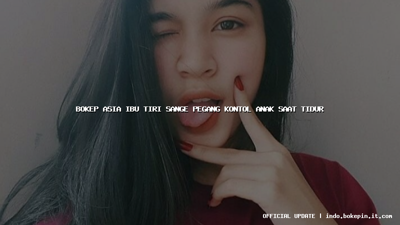 bokep asia ibu tiri sange pegang kontol anak saat tidur bokep asia ibu tiri sange pegang kontol anak saat tidur