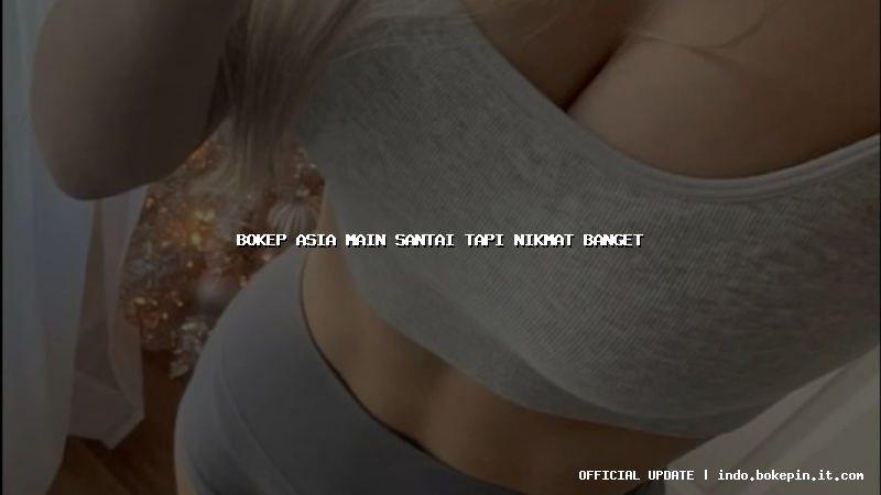 bokep asia main santai tapi nikmat banget