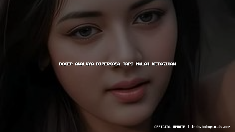 bokep awalnya diperkosa tapi malah ketagihan