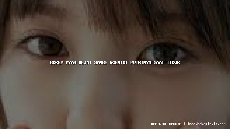bokep ayah bejat sange ngentot putrinya saat tidur