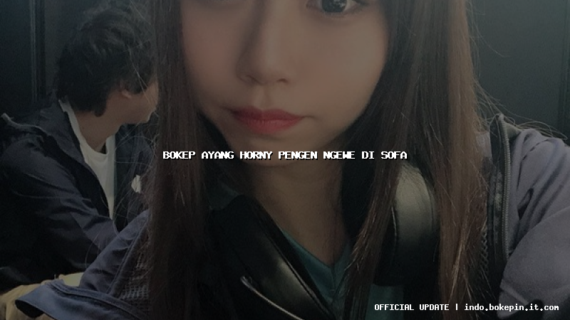 bokep ayang horny pengen ngewe di sofa bokep ayang horny pengen ngewe di sofa