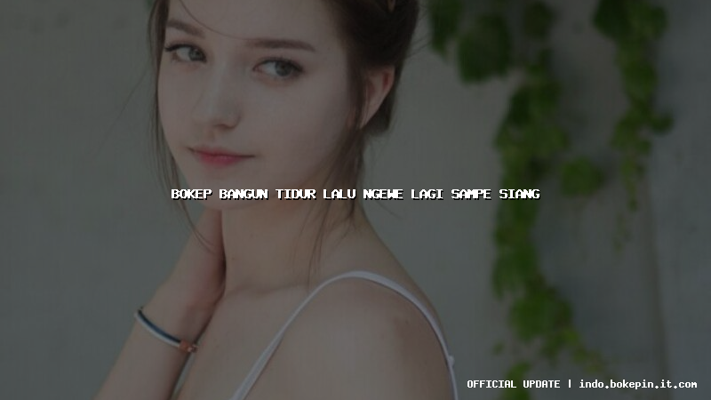 bokep bangun tidur lalu ngewe lagi sampe siang