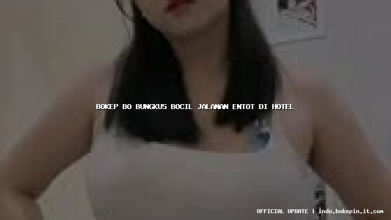 bokep bo bungkus bocil jalanan entot di hotel bokep bo bungkus bocil jalanan entot di hotel