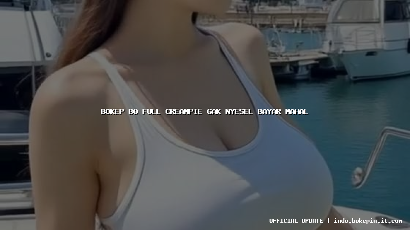 bokep bo full creampie gak nyesel bayar mahal