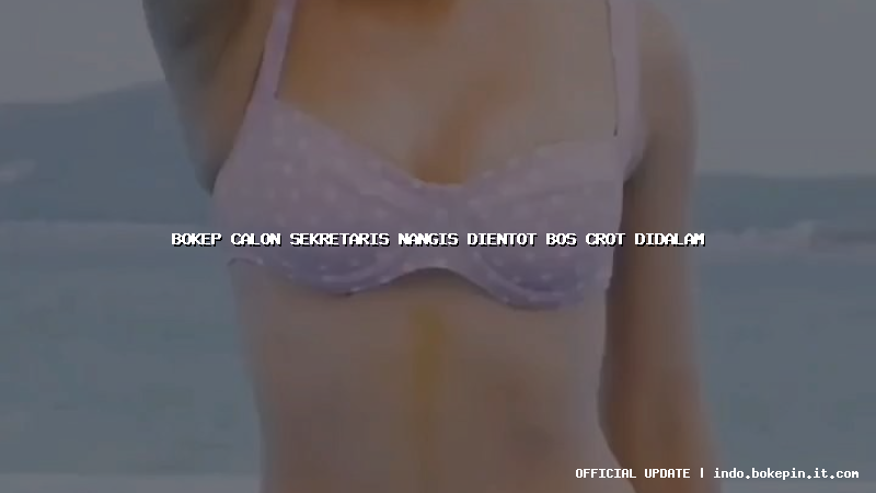 bokep calon sekretaris nangis dientot bos crot didalam bokep calon sekretaris nangis dientot bos crot didalam