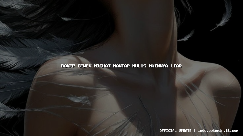 bokep cewek michat mantap mulus mainnya liar