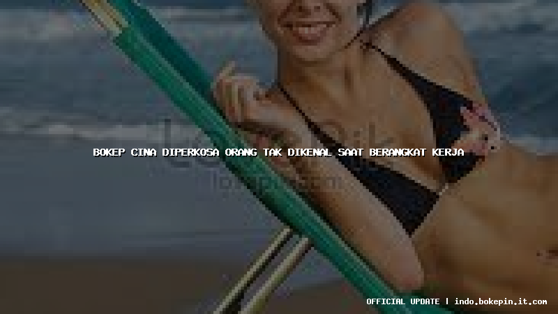 bokep cina diperkosa orang tak dikenal saat berangkat kerja bokep cina diperkosa orang tak dikenal saat berangkat kerja