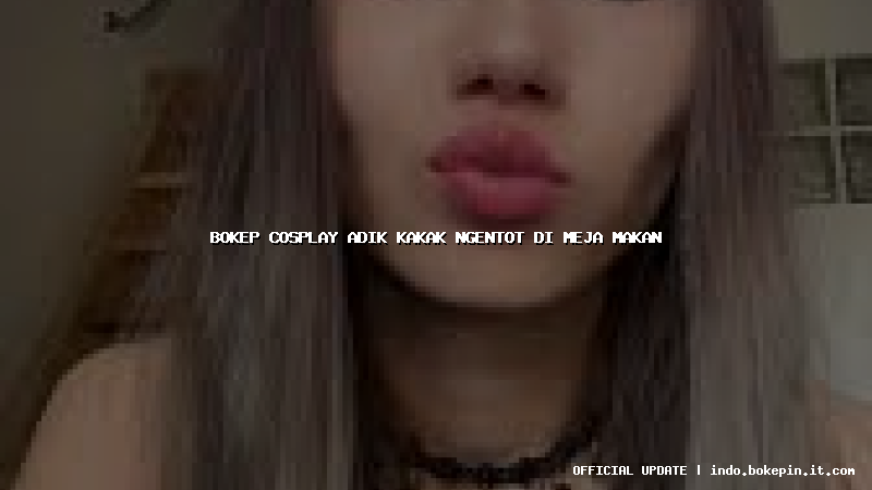 bokep cosplay adik kakak ngentot di meja makan