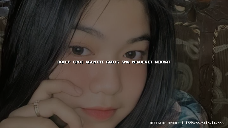 bokep crot ngentot gadis sma menjerit nikmat bokep crot ngentot gadis sma menjerit nikmat
