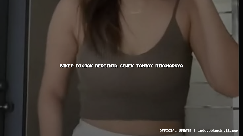 bokep diajak bercinta cewek tomboy dikamarnya bokep diajak bercinta cewek tomboy dikamarnya
