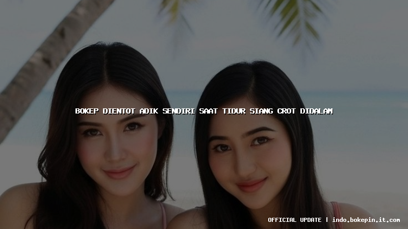 bokep dientot adik sendiri saat tidur siang crot didalam