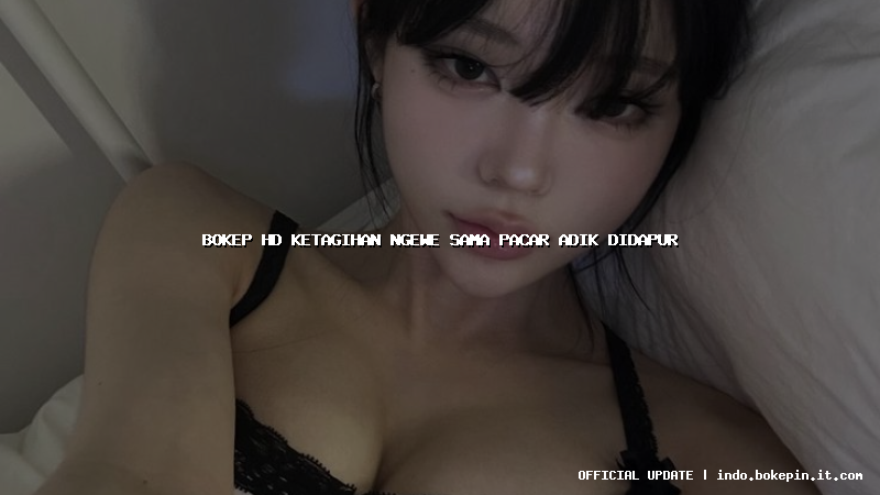 bokep hd ketagihan ngewe sama pacar adik didapur