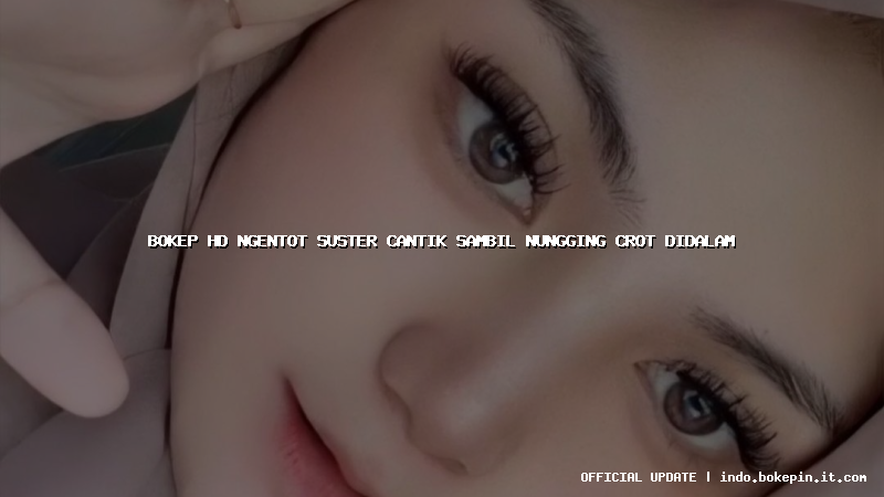 bokep hd ngentot suster cantik sambil nungging crot didalam