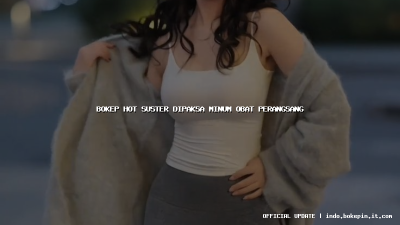 bokep hot suster dipaksa minum obat perangsang