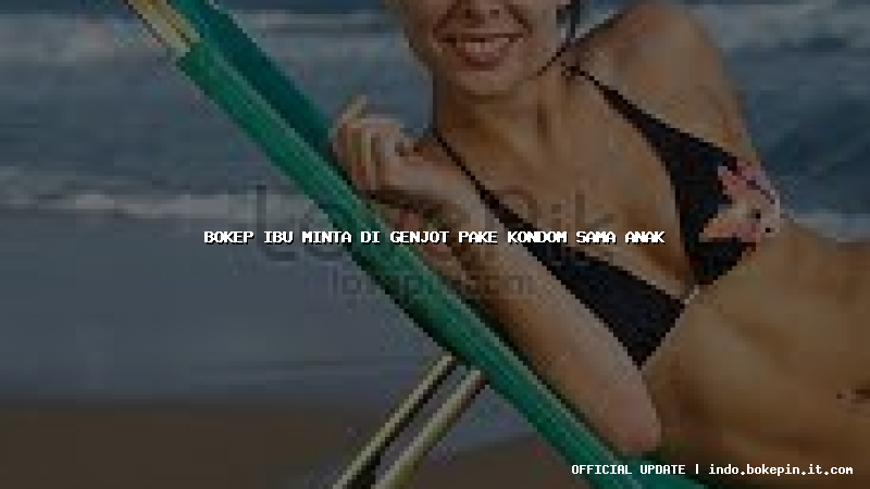 bokep ibu minta di genjot pake kondom sama anak bokep ibu minta di genjot pake kondom sama anak