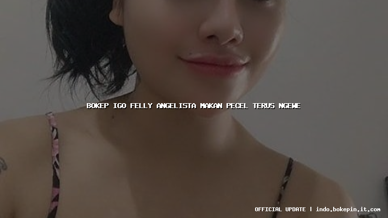 bokep igo felly angelista makan pecel terus ngewe