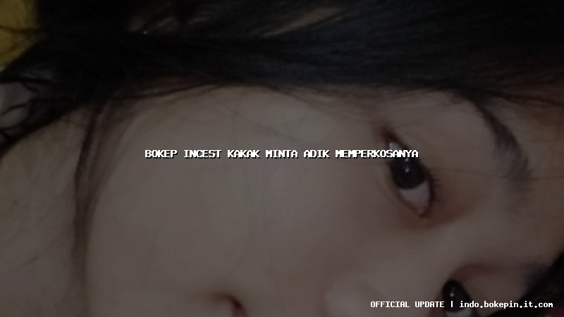 bokep incest kakak minta adik memperkosanya