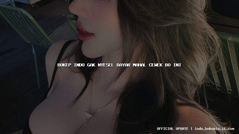 bokep indo gak nyesel bayar mahal cewek bo ini