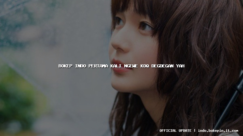 bokep indo pertama kali ngewe koq degdegan yah