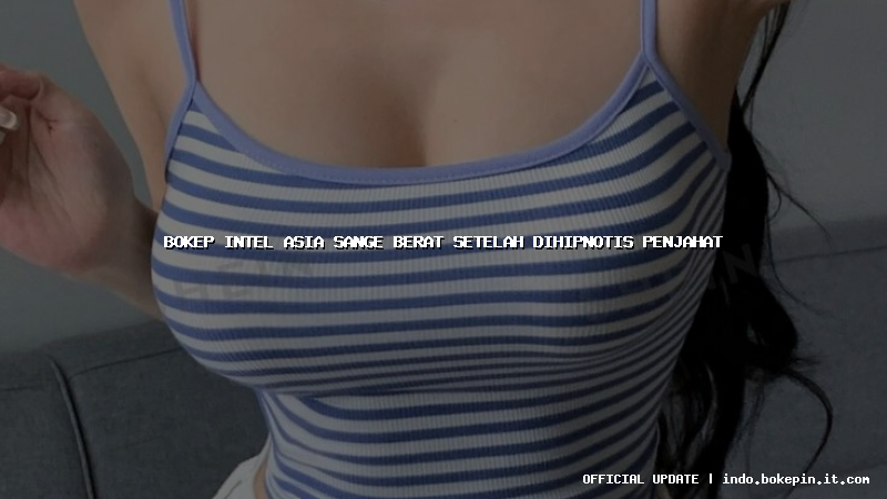 bokep intel asia sange berat setelah dihipnotis penjahat