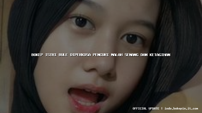 bokep istri bule diperkosa pencuri malah senang dan ketagihan