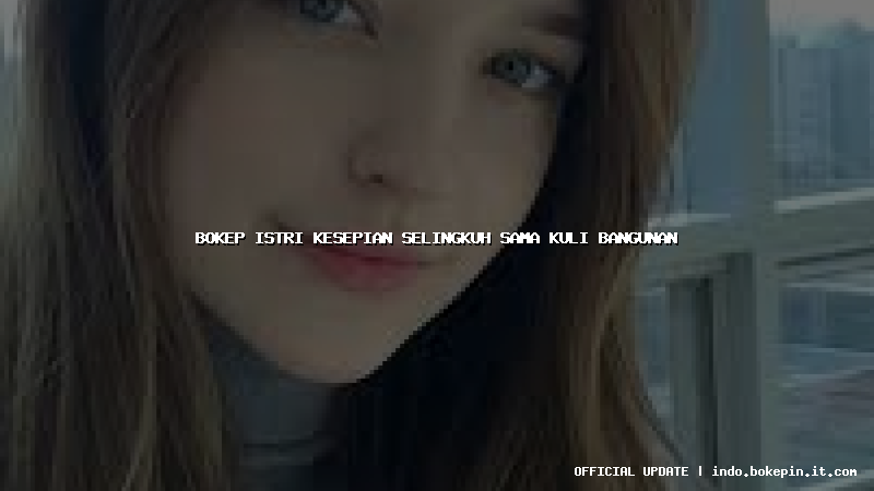 bokep istri kesepian selingkuh sama kuli bangunan bokep istri kesepian selingkuh sama kuli bangunan