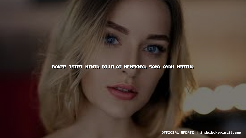 bokep istri minta dijilat memeknya sama ayah mertua