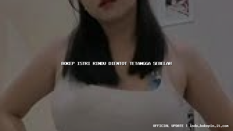 bokep istri rindu dientot tetangga sebelah