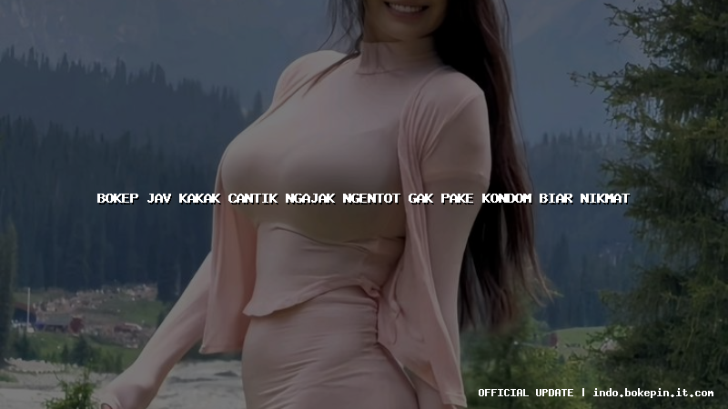 bokep jav kakak cantik ngajak ngentot gak pake kondom biar nikmat bokep jav kakak cantik ngajak ngentot gak pake kondom biar nikmat