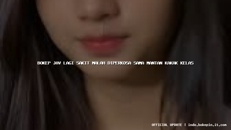 bokep jav lagi sakit malah diperkosa sama mantan kakak kelas