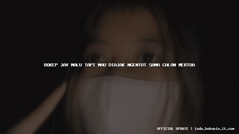 bokep jav malu tapi mau diajak ngentot sama calon mertua