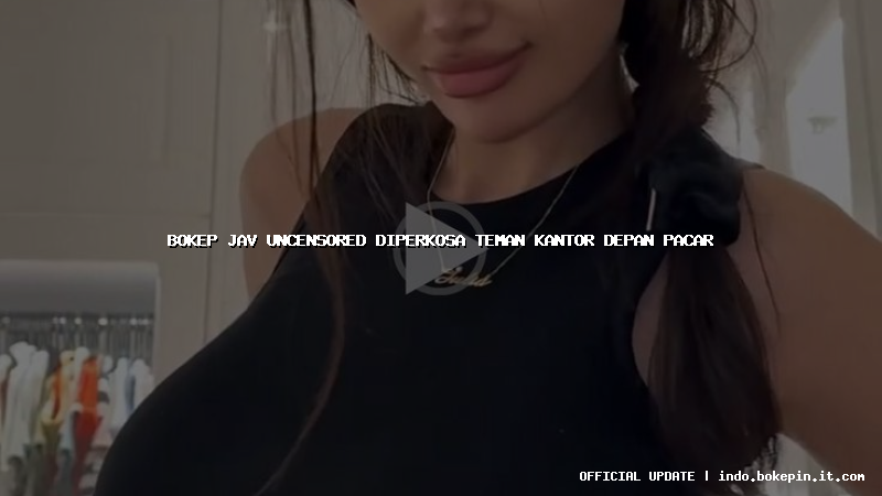 bokep jav uncensored diperkosa teman kantor depan pacar bokep jav uncensored diperkosa teman kantor depan pacar