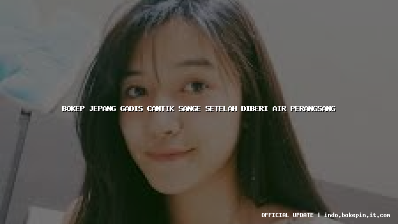 bokep jepang gadis cantik sange setelah diberi air perangsang