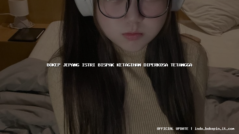 bokep jepang istri bispak ketagihan diperkosa tetangga bokep jepang istri bispak ketagihan diperkosa tetangga