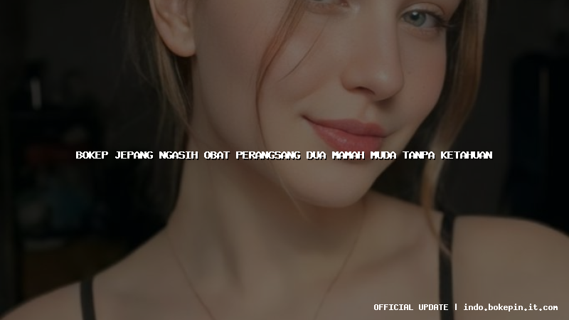 bokep jepang ngasih obat perangsang dua mamah muda tanpa ketahuan bokep jepang ngasih obat perangsang dua mamah muda tanpa ketahuan