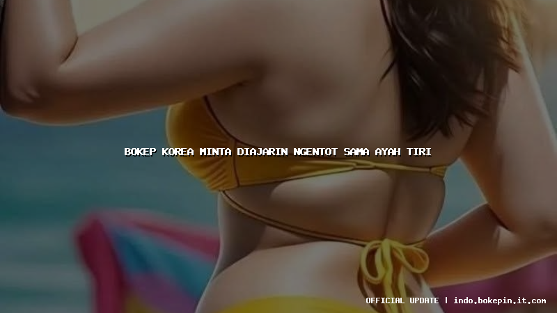 bokep korea minta diajarin ngentot sama ayah tiri