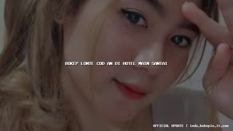 bokep lonte cod an di hotel main santai
