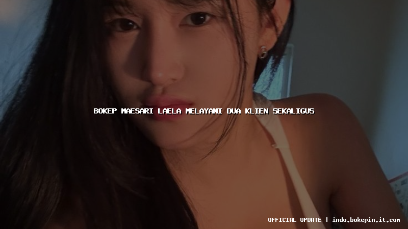 bokep maesari laela melayani dua klien sekaligus