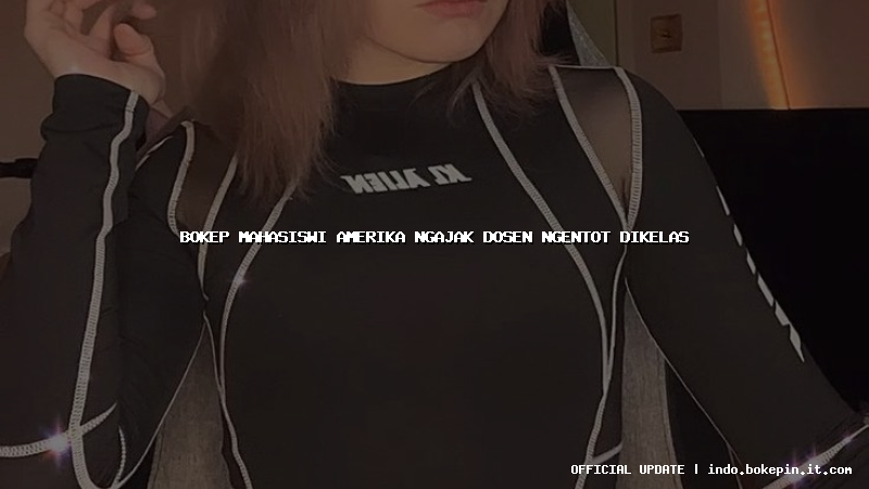 bokep mahasiswi amerika ngajak dosen ngentot dikelas