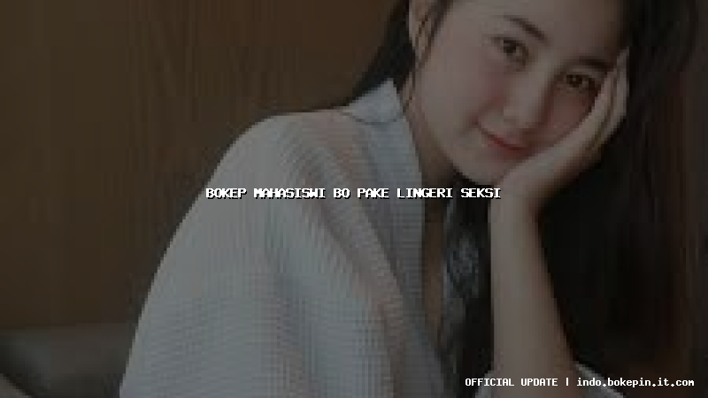 bokep mahasiswi bo pake lingeri seksi bokep mahasiswi bo pake lingeri seksi