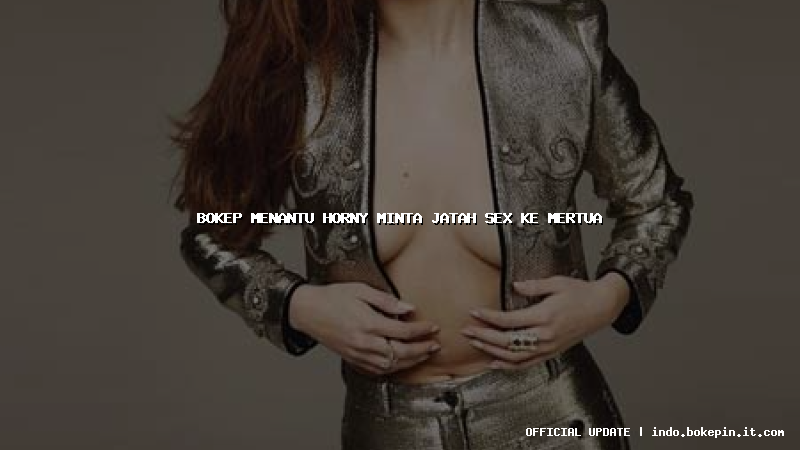 bokep menantu horny minta jatah sex ke mertua bokep menantu horny minta jatah sex ke mertua