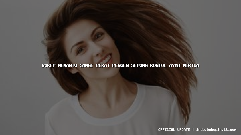 bokep menantu sange berat pengen sepong kontol ayah mertua