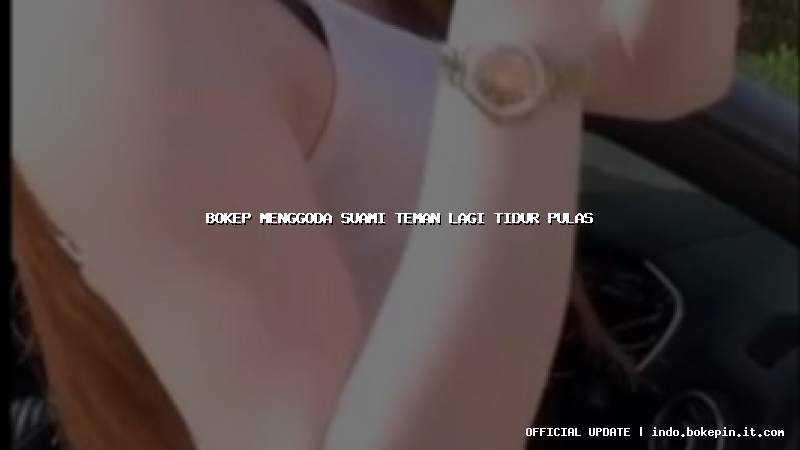 bokep menggoda suami teman lagi tidur pulas