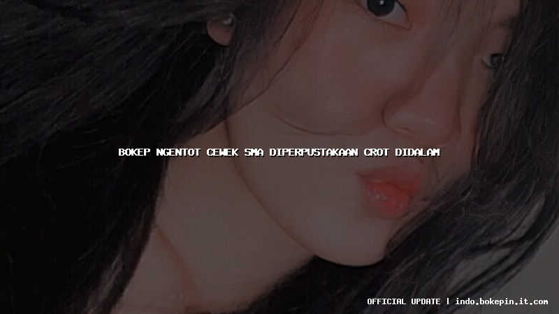 bokep ngentot cewek sma diperpustakaan crot didalam bokep ngentot cewek sma diperpustakaan crot didalam