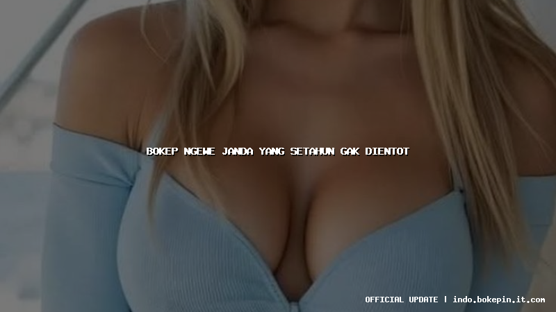 bokep ngewe janda yang setahun gak dientot